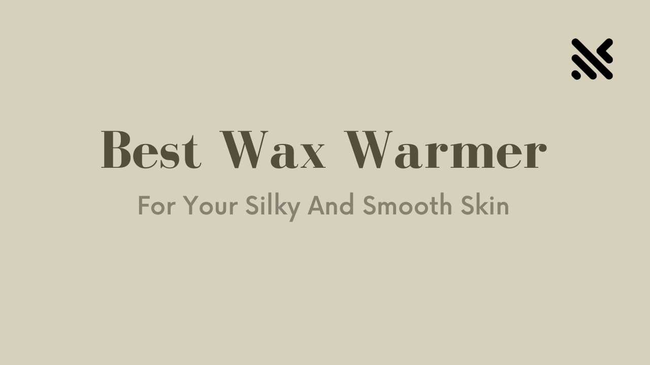 Best Wax Warmer For Your Silky And Smooth Skin
