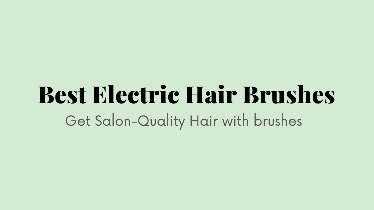 Best Electric Hair Brushes To Style Your Hair Quickly