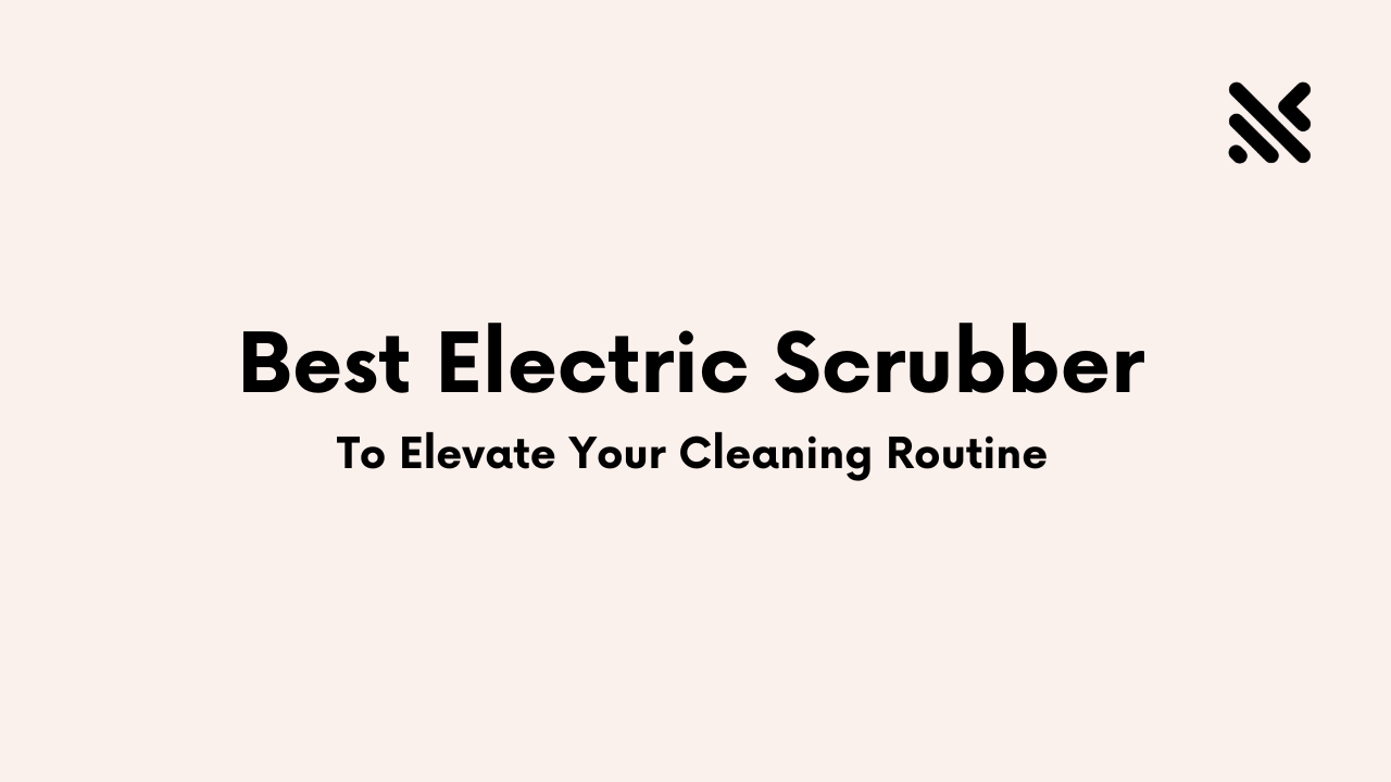 Best Electric Scrubber To Elevate Your Cleaning Routine