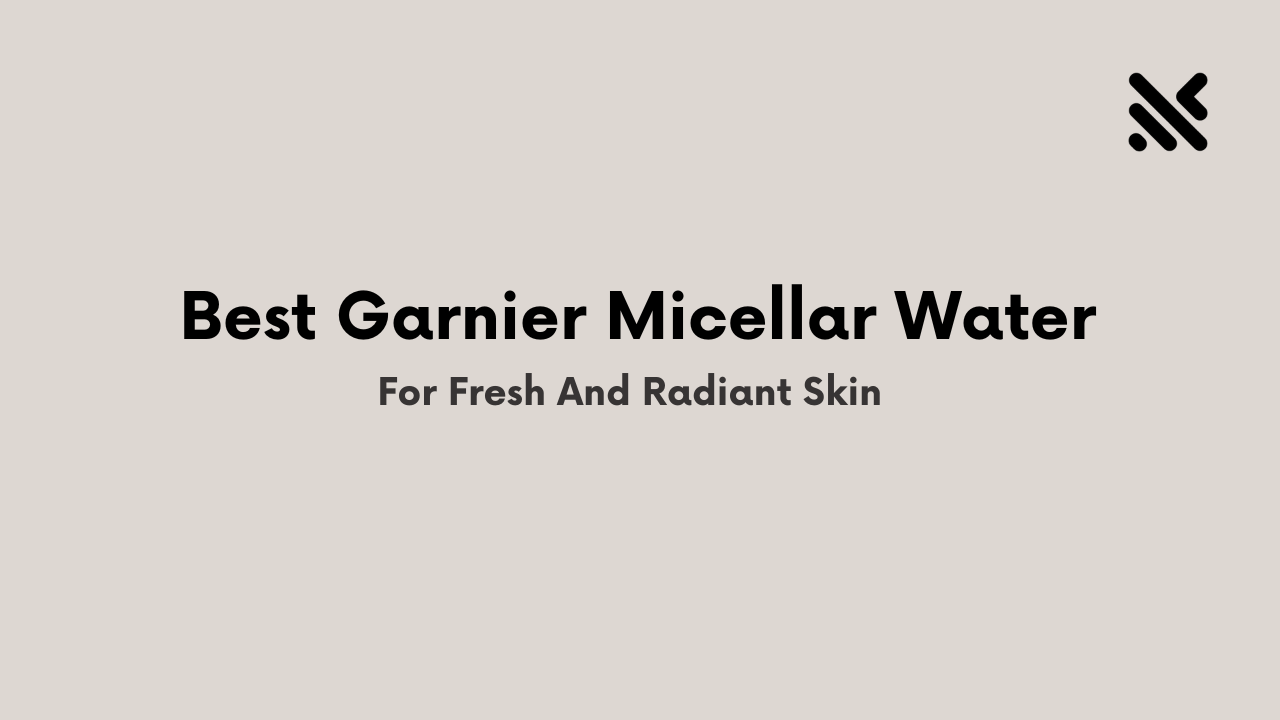 Best Garnier Micellar Water For Fresh And Radiant Skin