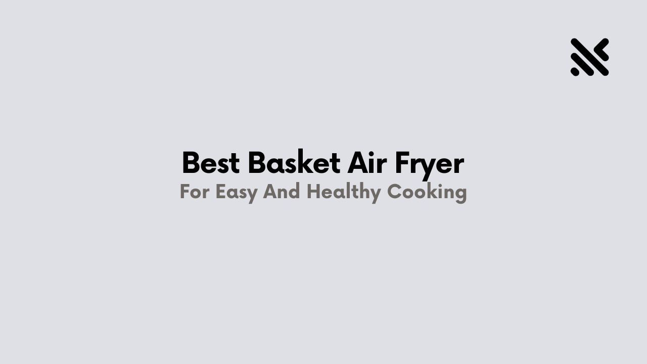Best Basket Air Fryer For Easy And Healthy Cooking