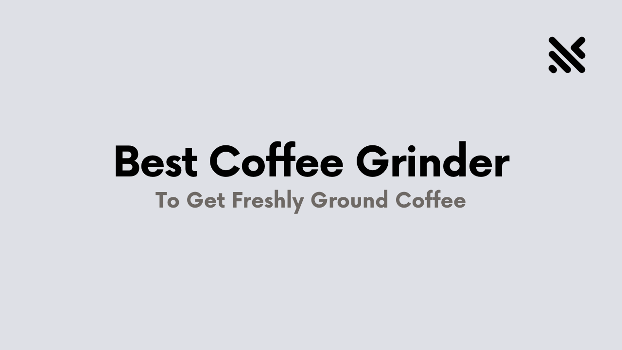 Best Coffee Grinder To Get Freshly Ground Coffee