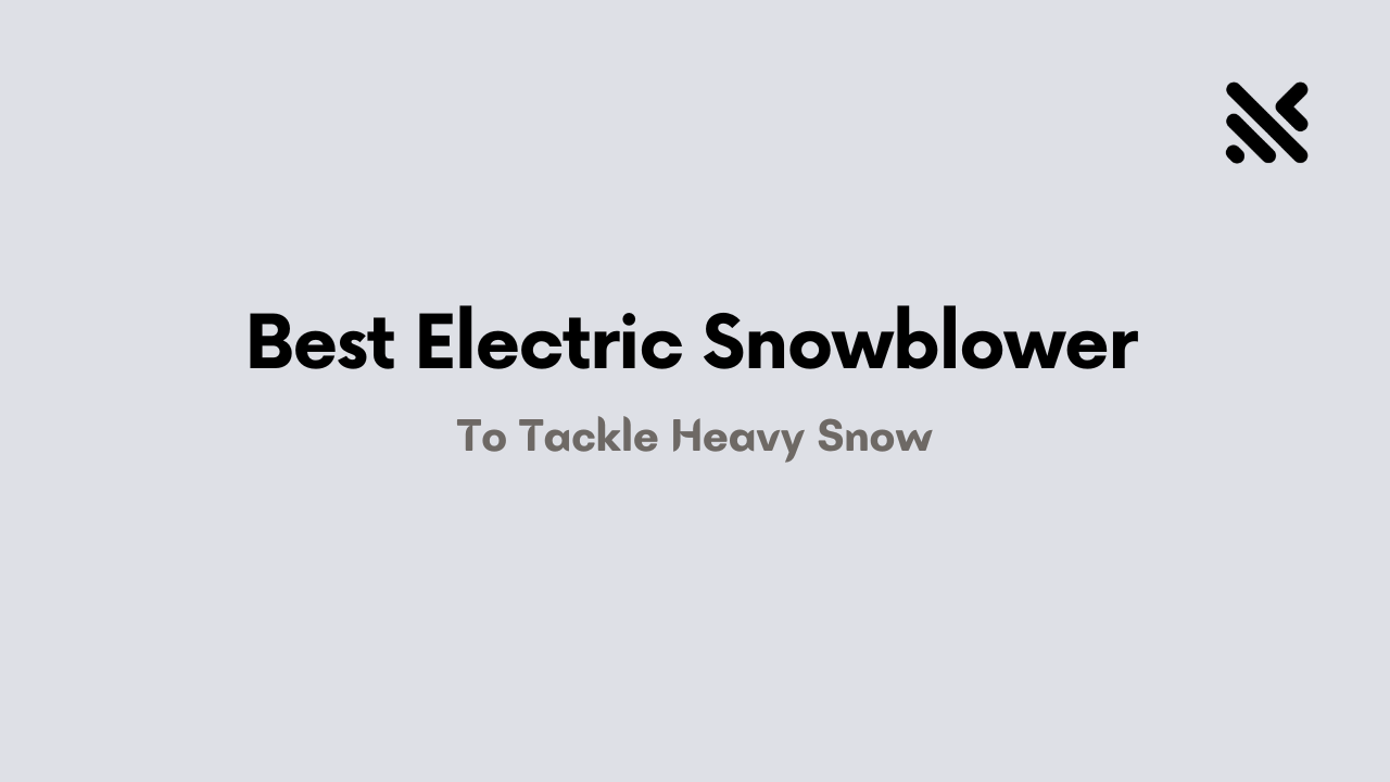 Best Electric Snowblower To Tackle Heavy Snow