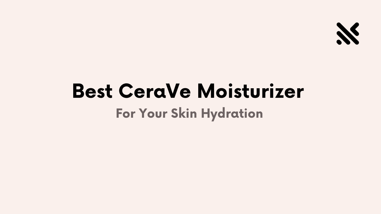 Best CeraVe Moisturizer For Your Skin Hydration
