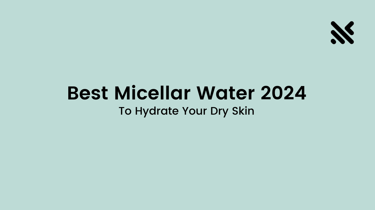 Best Micellar Water 2024 To Hydrate Your Dry Skin