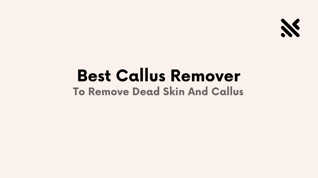 Best Callus Remover To Remove Dead Skin And Callus