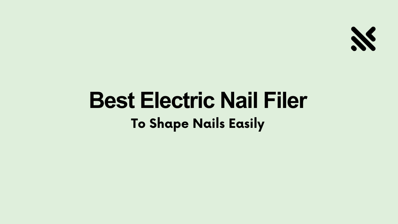 Best Electric Nail Filer To Shape Nails Easily
