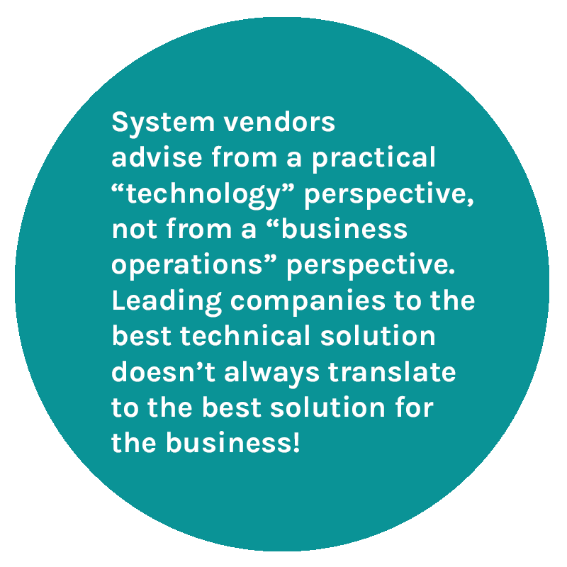 System vendors advise from a practical “technology” perspective, not from a “business operations” perspective. Leading companies to the best technical solution doesn’t always translate to the best solution for the business! 