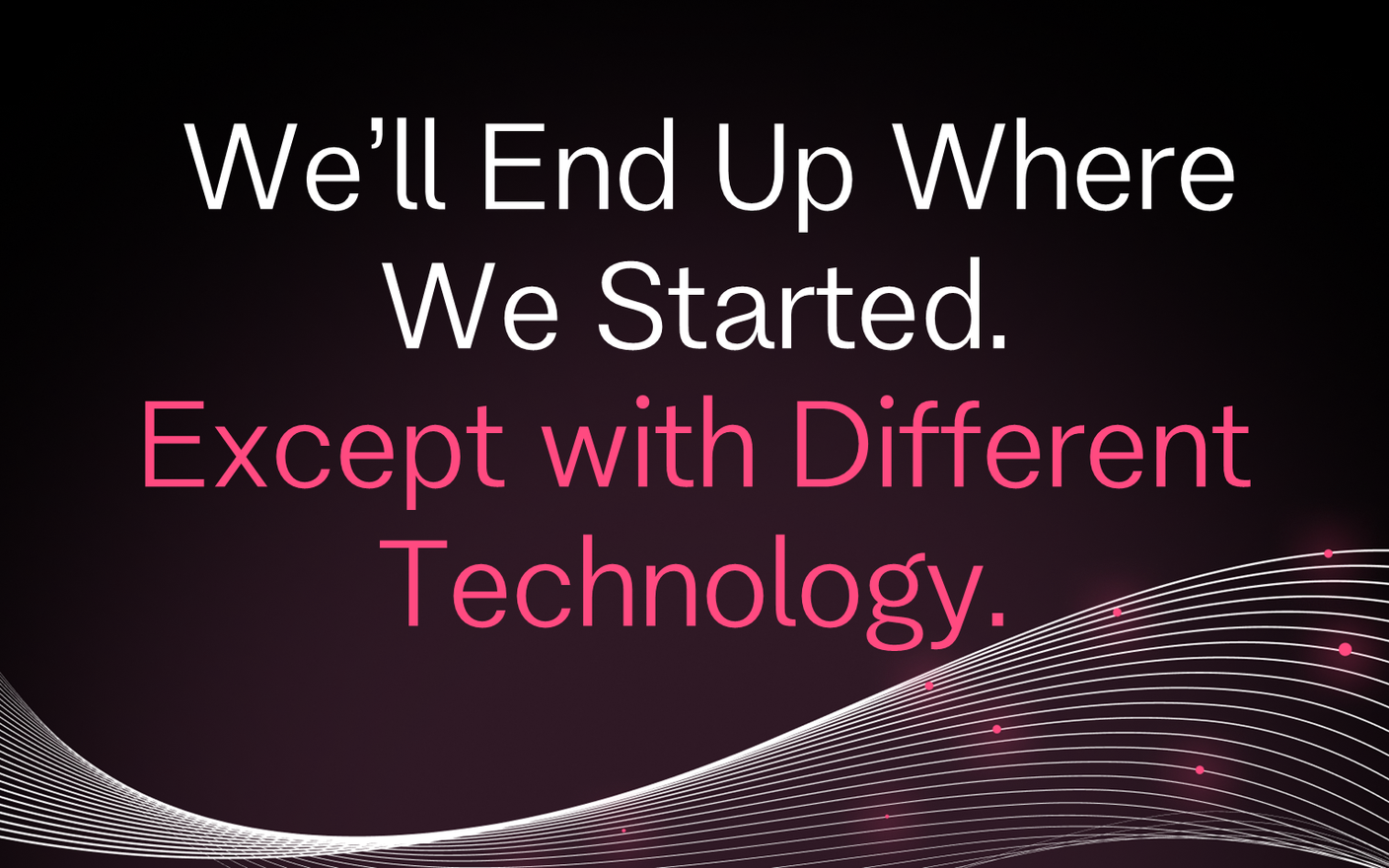 We'll End Up Where We Started. Except with Different Technology.