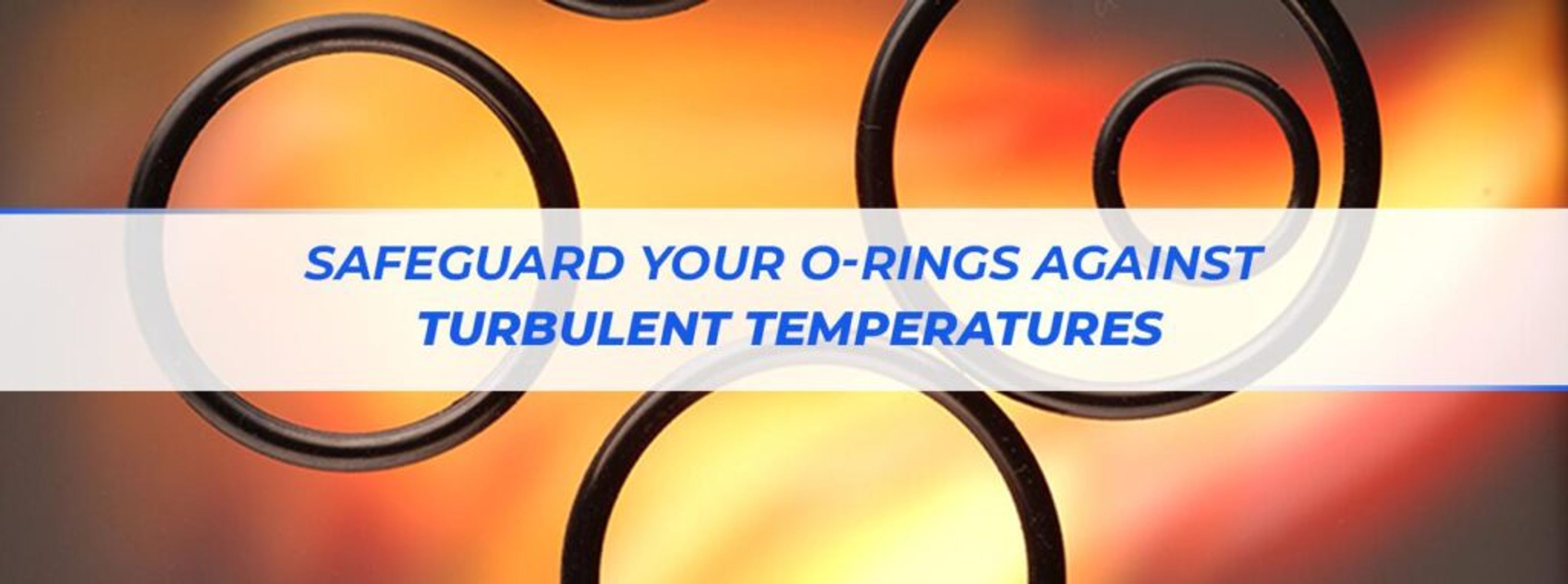 Safeguard Your O-Rings Against Turbulent Temperatures