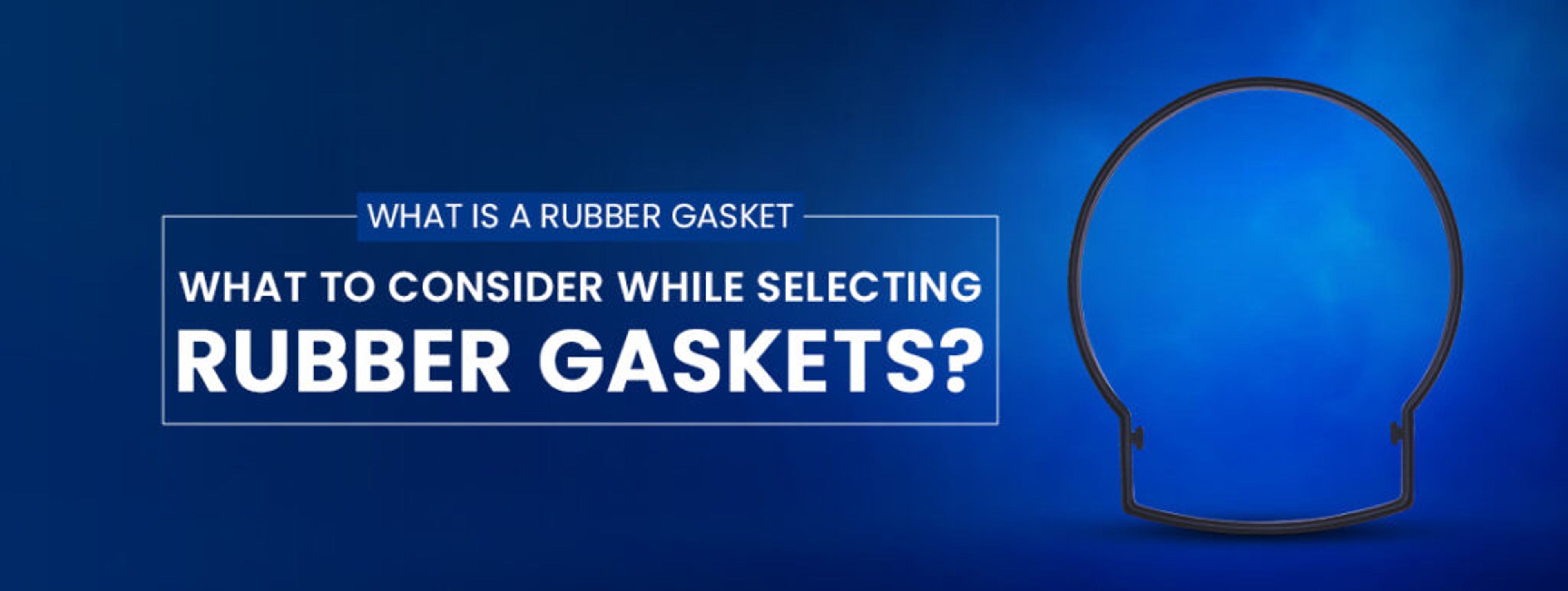 What is a Rubber Gasket? What to Consider while Selecting Rubber Gaskets?