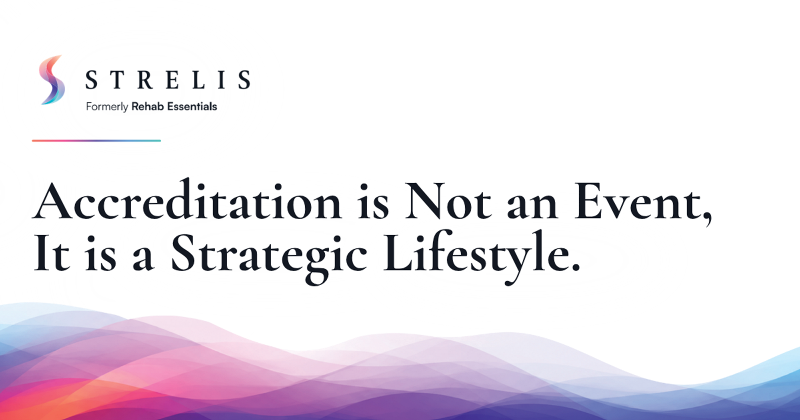 STRELIS logo with 'Formerly Rehab Essentials' and the headline 'Accreditation is Not an Event, It is a Strategic Lifestyle' over a colorful wavy background.