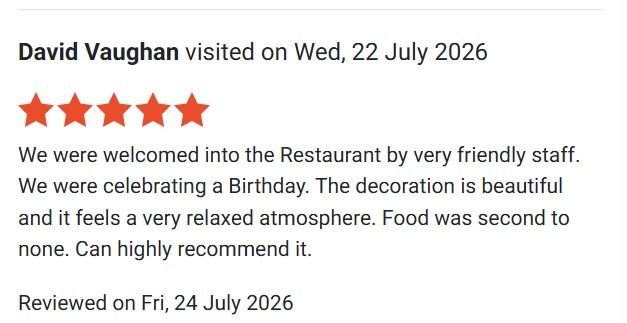David Vaughan's five-star review, posted 24 July 2026: "We were welcomed into the Restaurant by very friendly staff. We were celebrating a Birthday. The decoration is beautiful and it feels a very relaxed atmosphere. Food was second to none. Can highly recommend it."