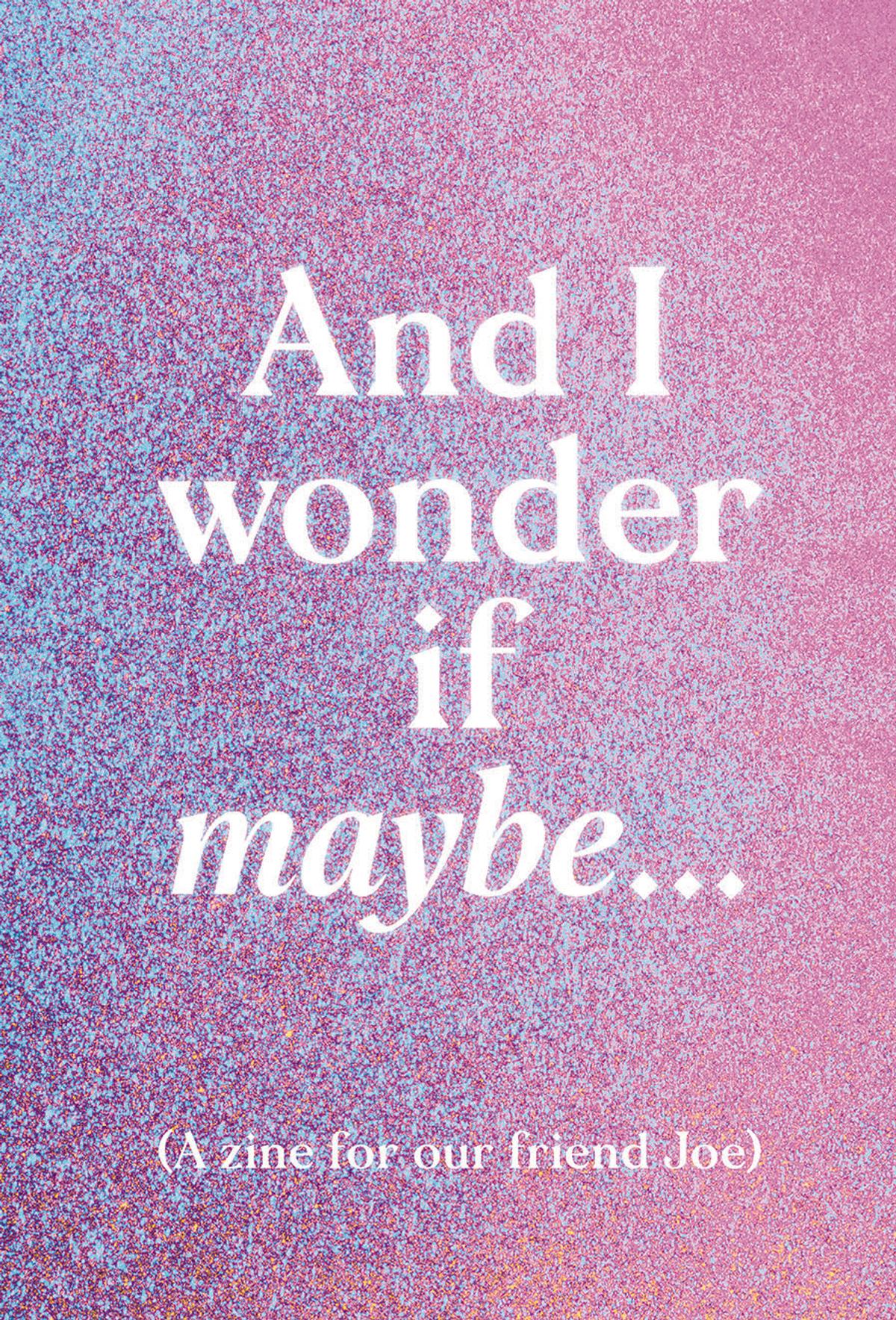 And I wonder if maybe (a zine for our friend Joe)
