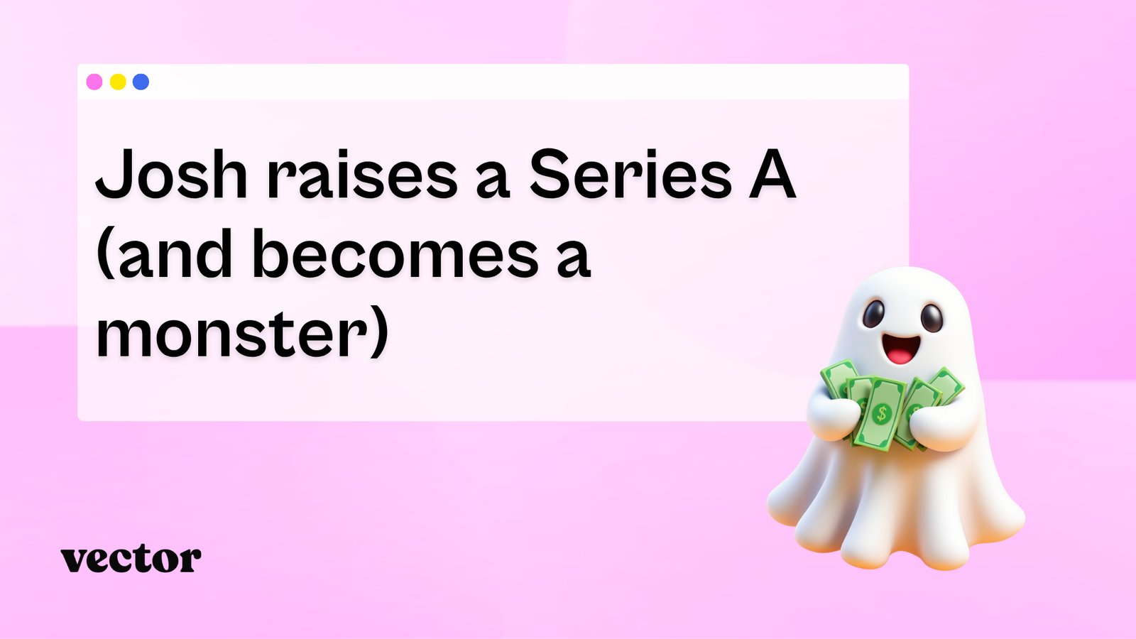 Josh raises a Series A (and becomes a monster)