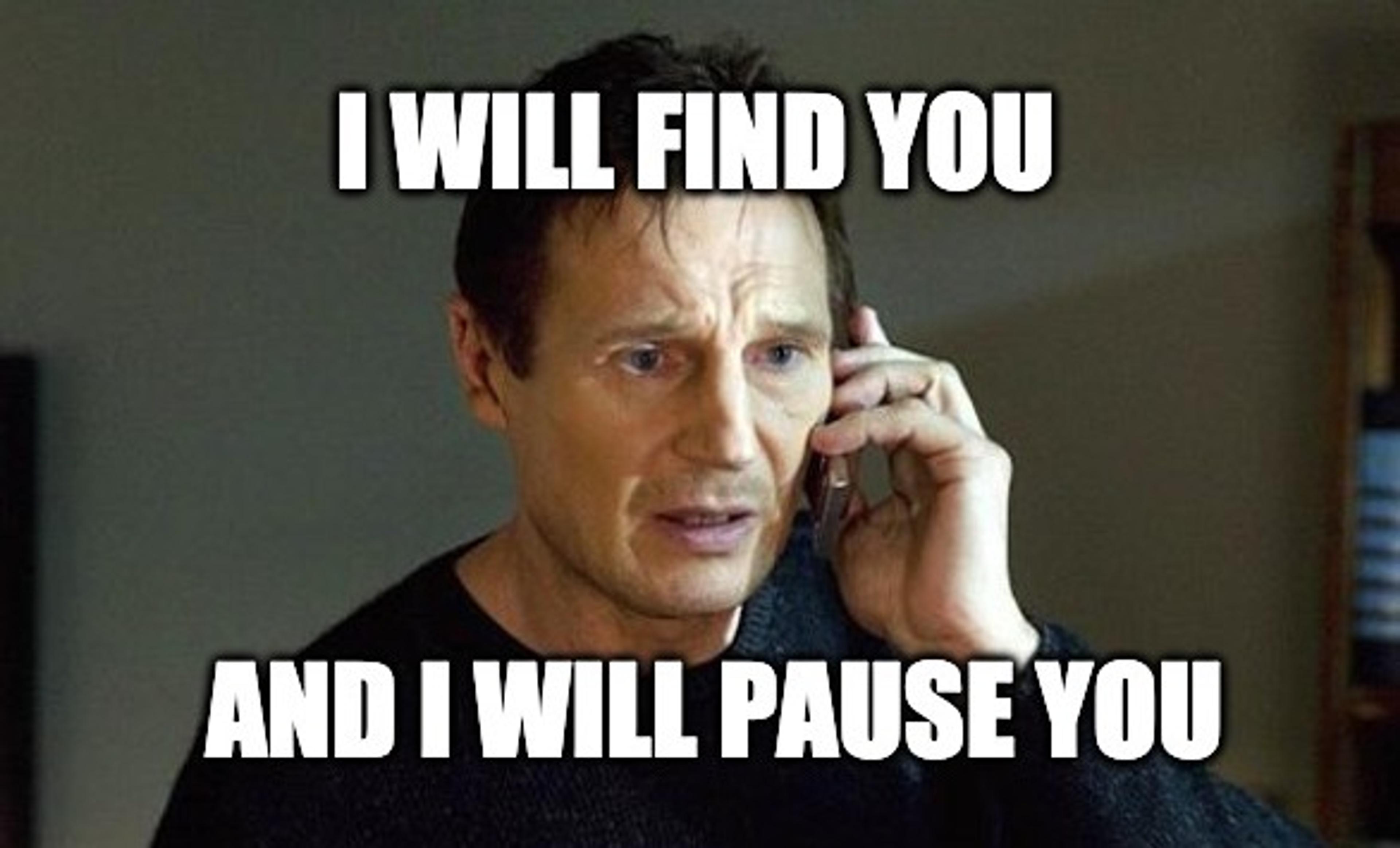 I will find you and I will pause you