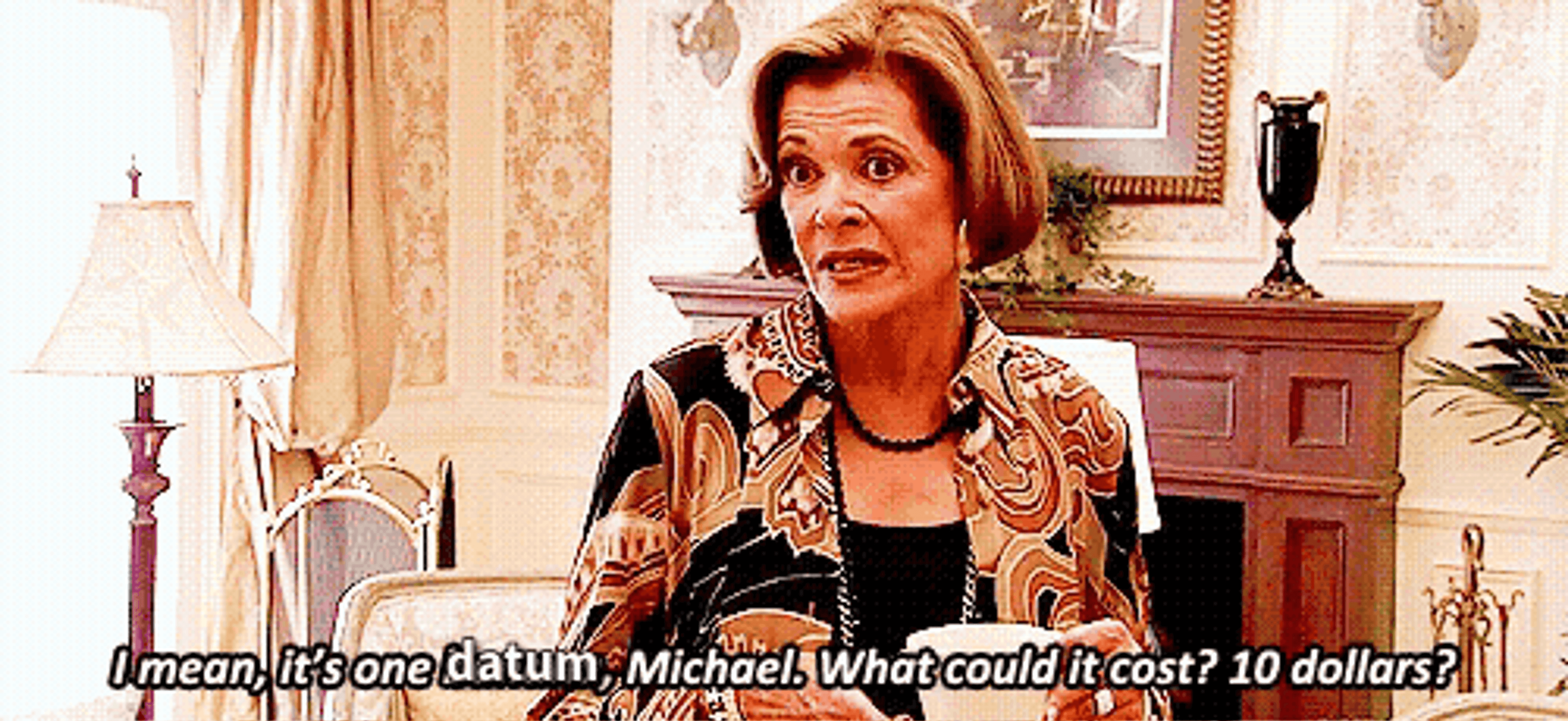 Lucille Bluth from Arrested Development saying 'I mean, it's one datum, Michael. What could it cost? 10 dollars?'