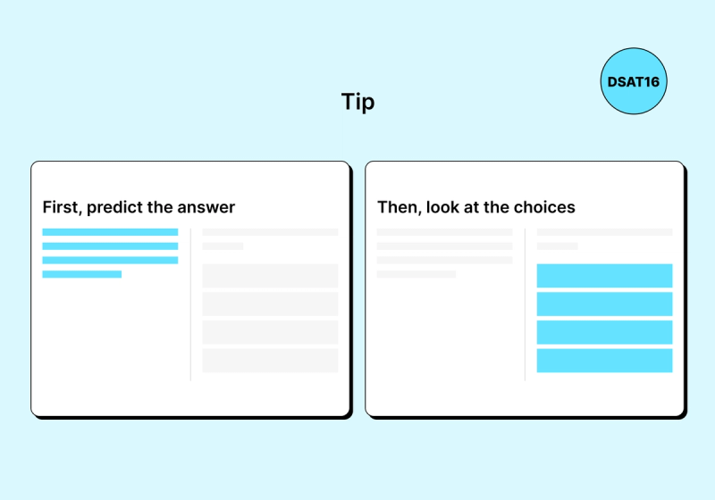 An educational infographic titled "Tip" on a light blue background. The image features two white cards illustrating a two-step strategy for multiple-choice questions. The left card is labeled "First, predict the answer" and highlights the question text (represented by blue bars) while the answer choices are faded. The right card is labeled "Then, look at the choices" and highlights the four answer options (represented by blue bars) while the question text is faded. A circular blue "DSAT16" badge is in the top right corner.
