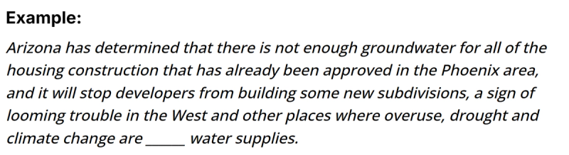 The image contains an example sentence: "Arizona has determined that there is not enough groundwater for all of the housing construction that has already been approved in the Phoenix area, and 1  it will stop developers from building some new subdivisions, a sign of looming trouble in the West and other places where overuse, drought and climate change are 2  _______ water supplies." The blank space needs to be filled with a word that describes the negative impact of overuse, drought, and climate change on water supplies.