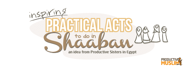 Ideas for Practical Acts to do in Shaaban!