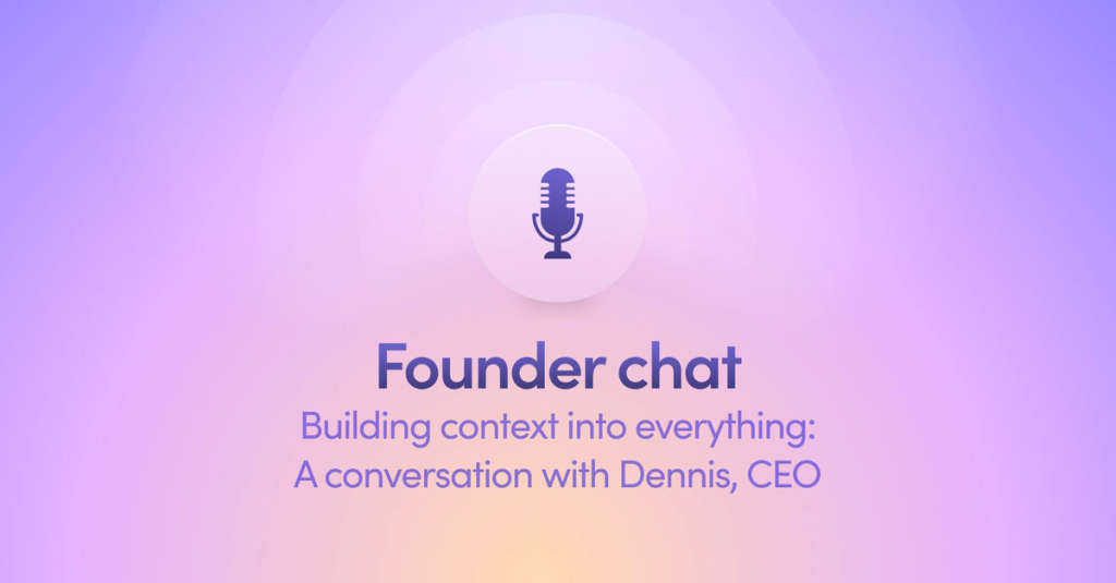 Building context into everything:
A conversation with Dennis, CEO