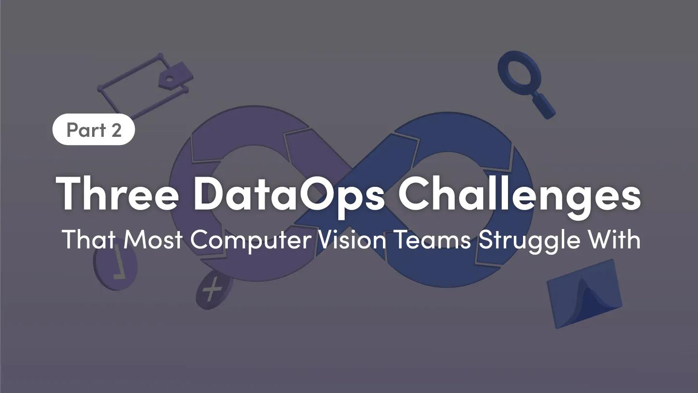 part-2-three-dataops-challenges-that-most-computer-vision-teams-struggle-with