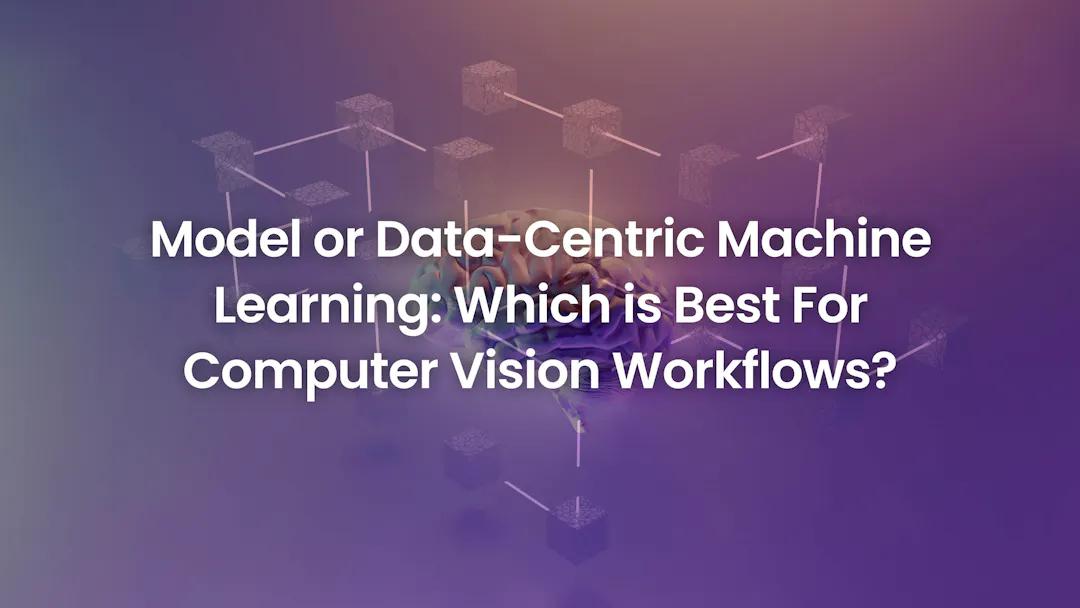 model-or-data-centric-machine-learning-which-is-best-for-computer-vision-workflows