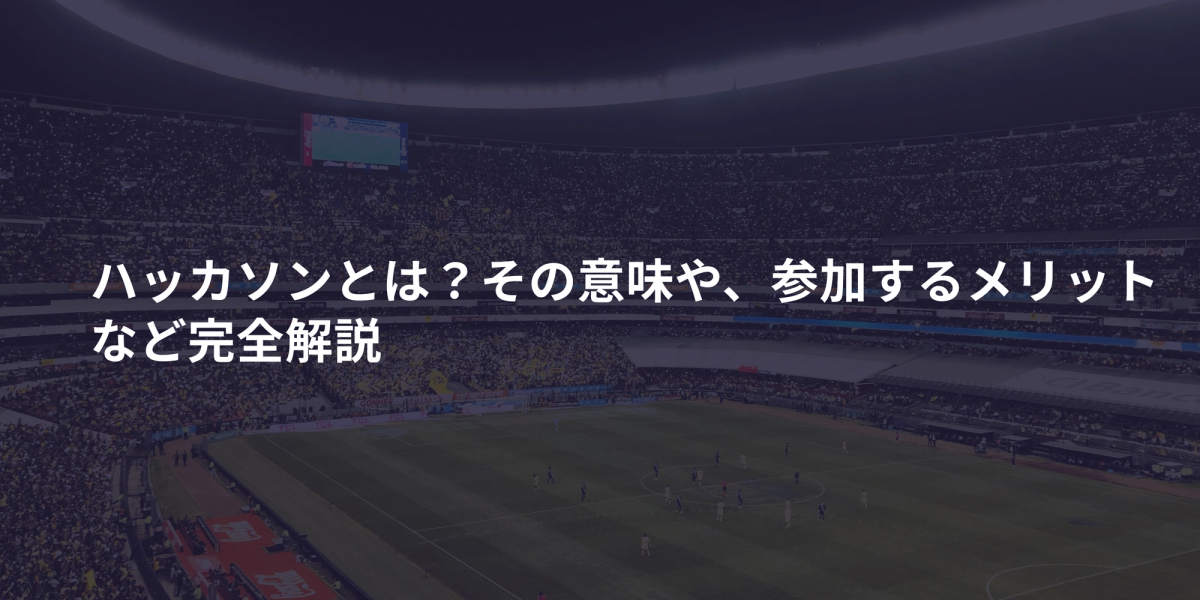 ハッカソンとは?その意味や、参加するメリット など完全解説