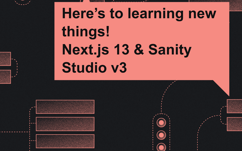 Here's to learning new things! Next.js 13 & Sanity Studio v3