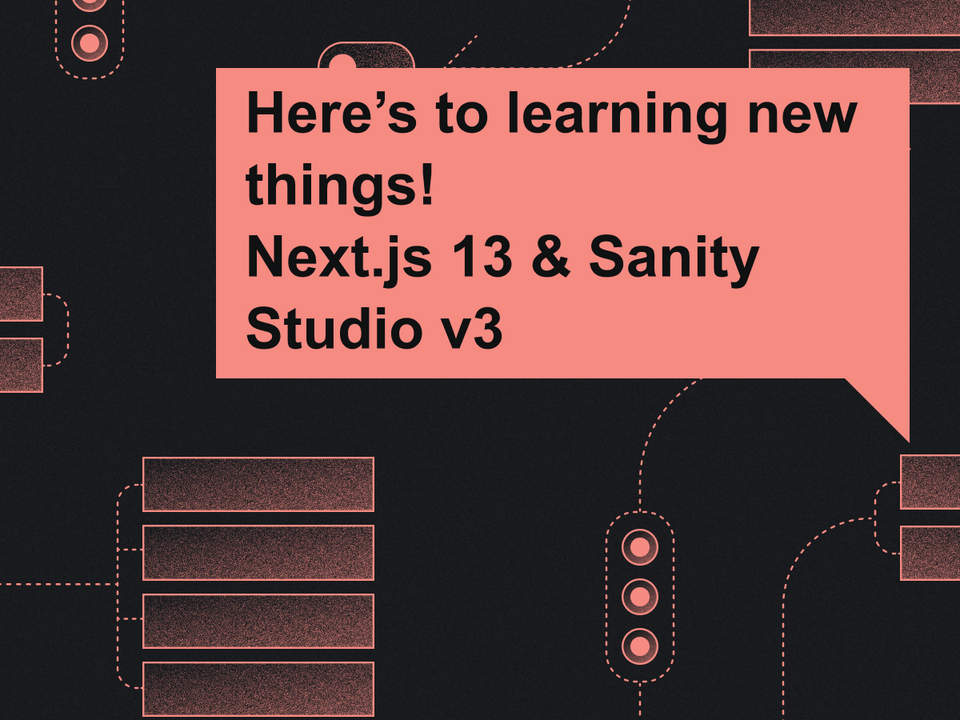 Here’s to learning new things! Next.js 13 & Sanity Studio v3