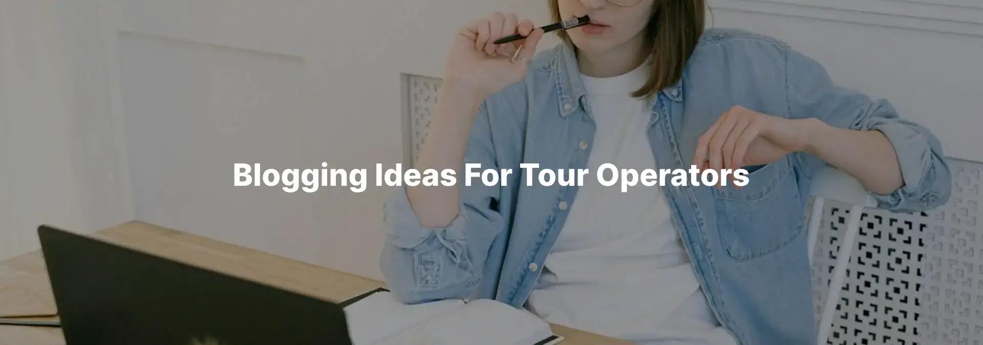 20 Blogging Ideas for Tour Operators in 2024
