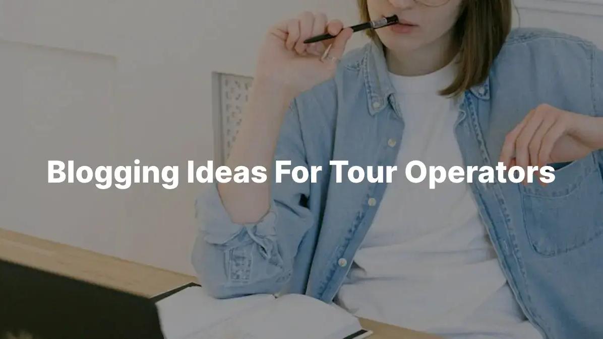 20 Blogging Ideas for Tour Operators in 2024