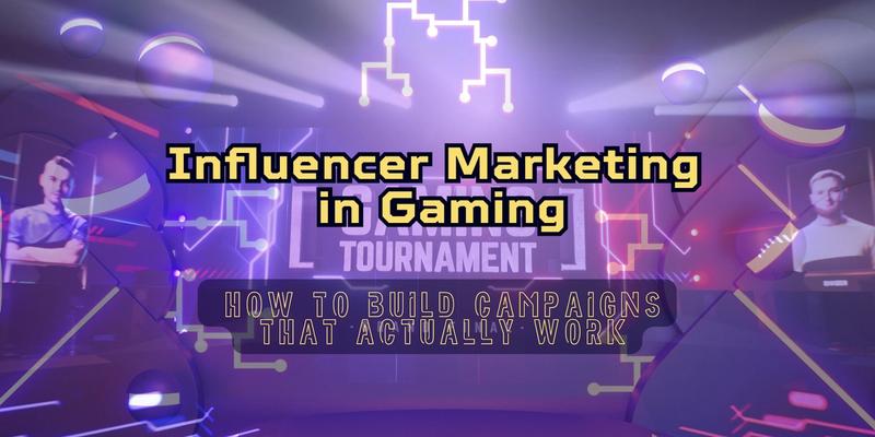 Influencer Marketing in Gaming- How to Build Campaigns That Actually Work