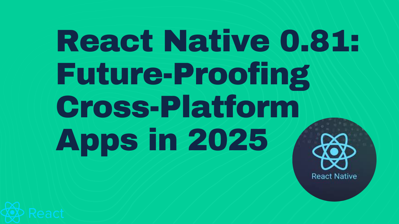 React Native 0.81 in 2025 – Future-Proof Cross-Platform Apps