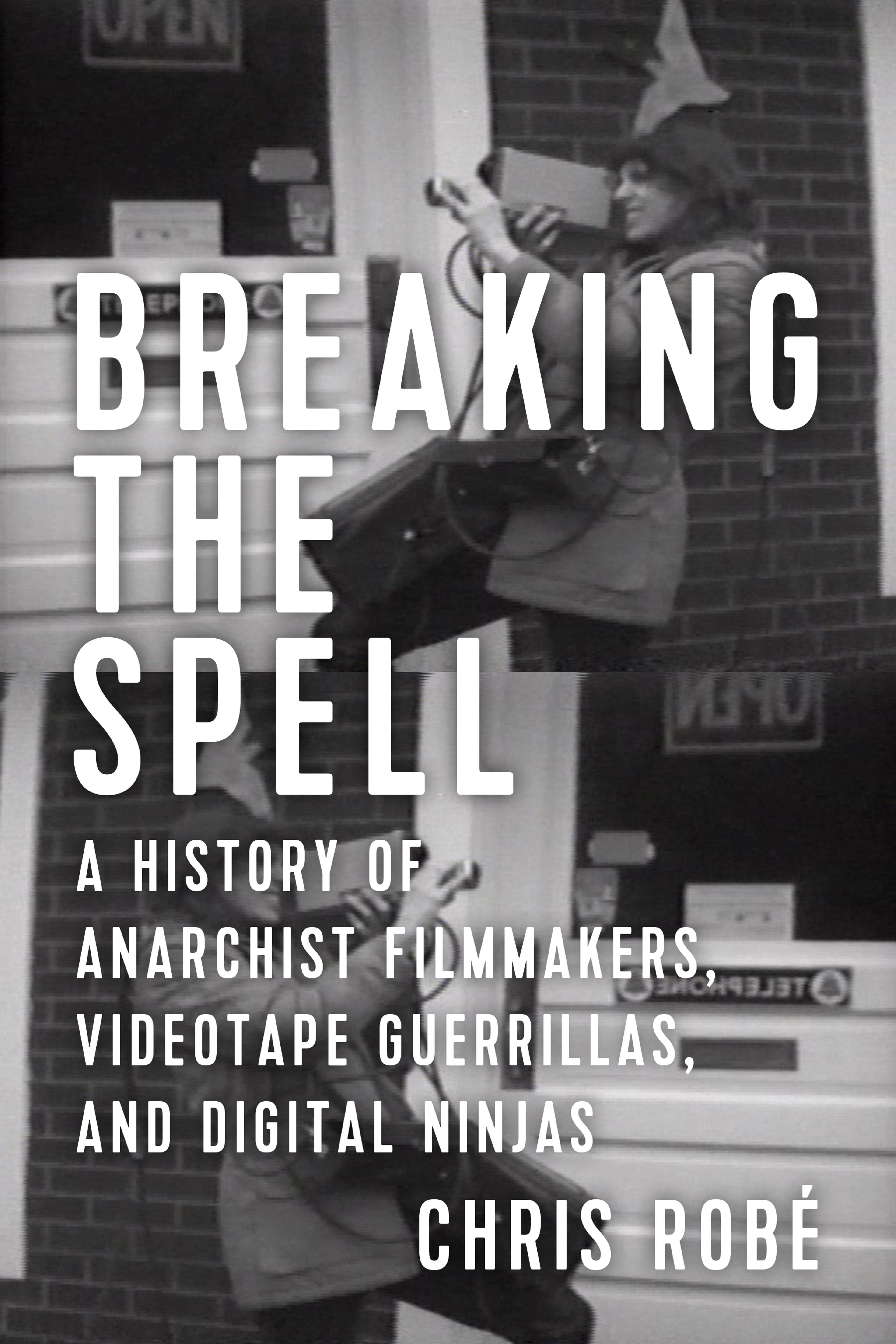 Cover of book titled Breaking the Spell: A History of Anarchist Filmmakers, Videotape Guerrillas, and Digital Ninjas