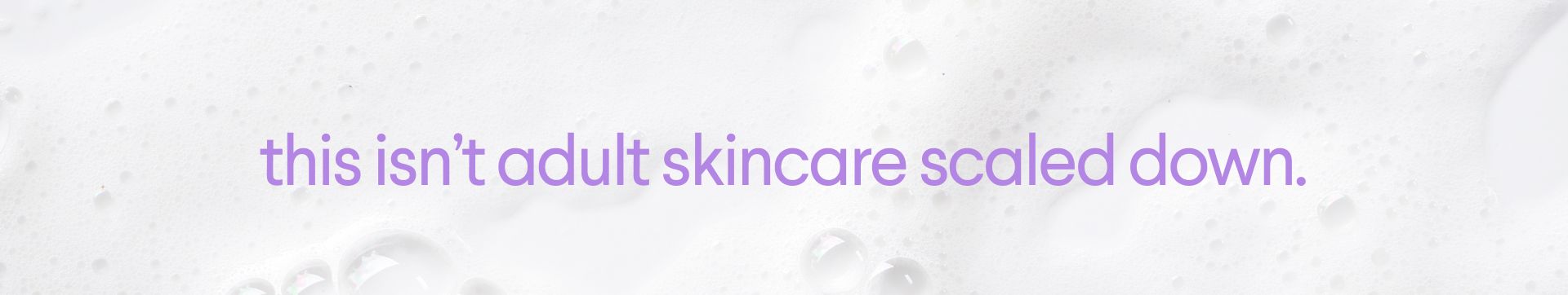 Text that says "this isn't adult skincare scaled down" on a white bubbly background.
