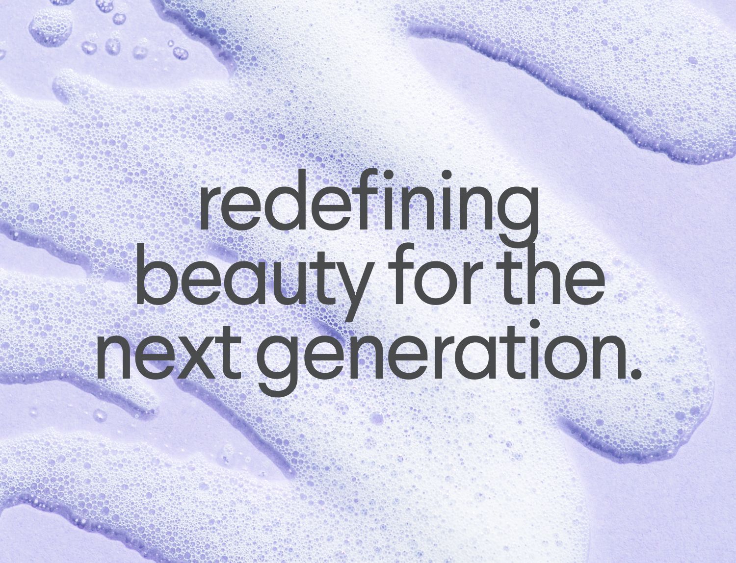 White foam on a light purple background with the text: redefining beauty for the next generation.