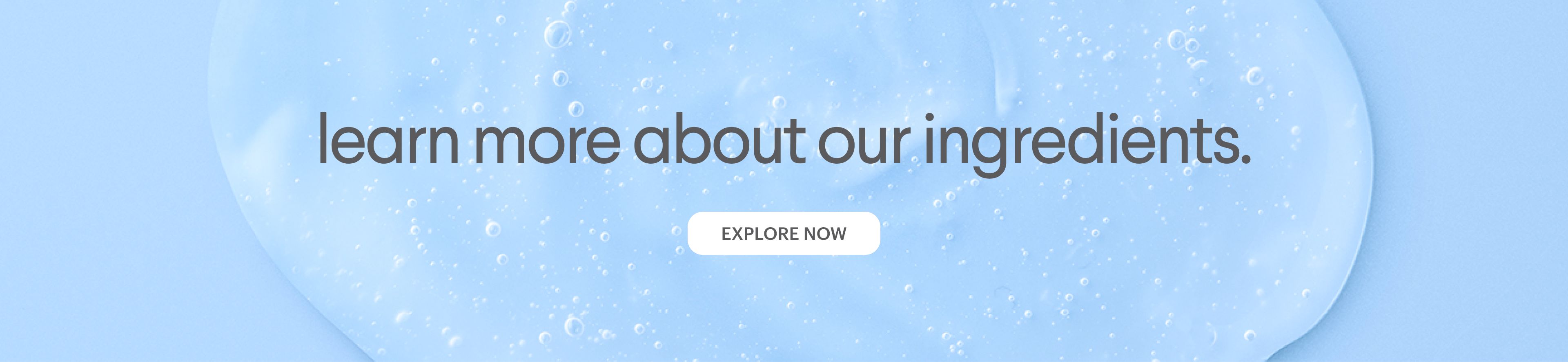 Text "learn more about our ingredients" and "EXPLORE NOW" button on a clear gel background.