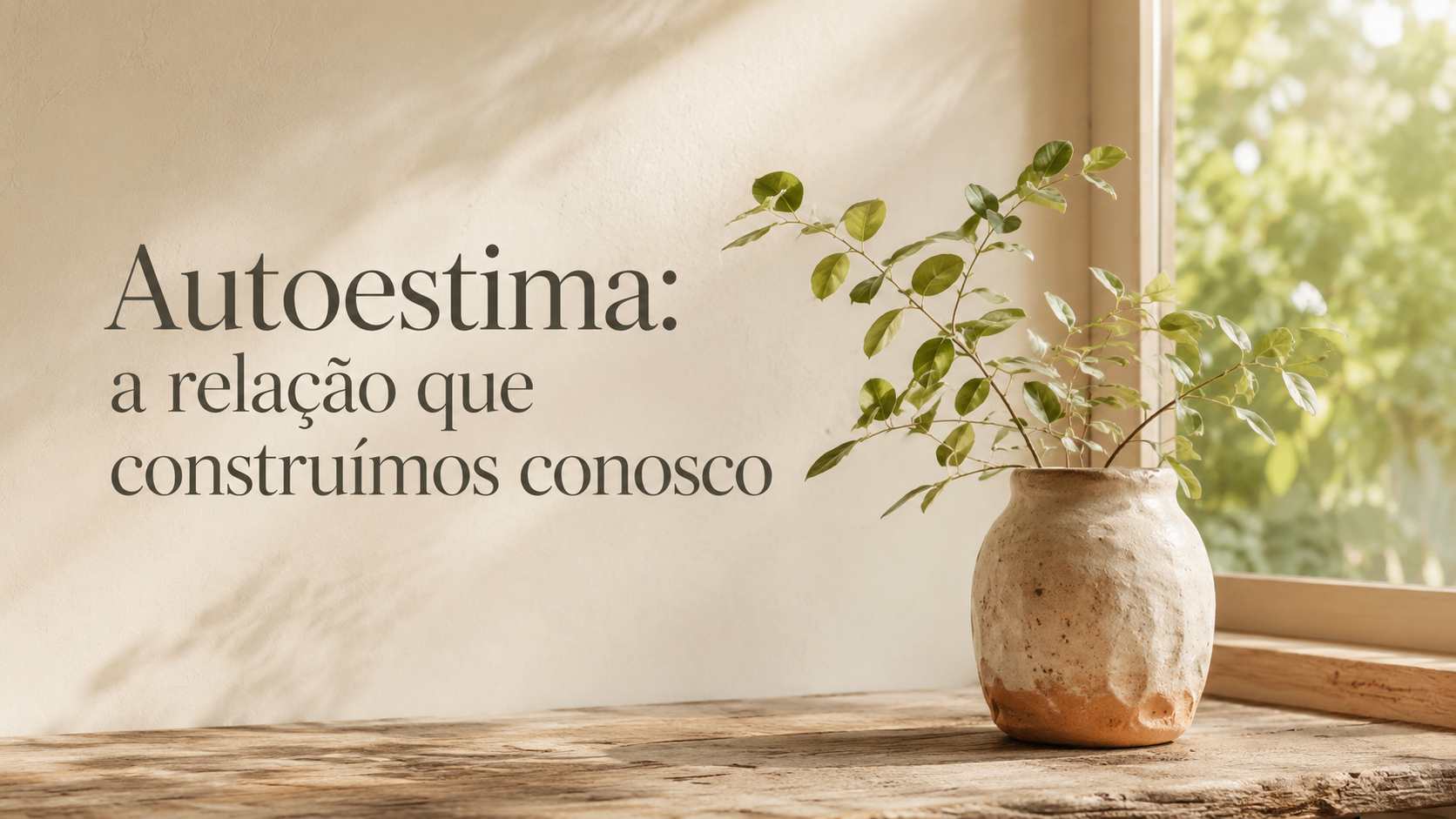 Imagem horizontal em tons claros e acolhedores. Sobre uma mesa de madeira, há um vaso de cerâmica artesanal com uma planta verde voltada para a luz natural que entra pela janela. À esquerda, aparece o título “Autoestima: a relação que construímos conosco”.