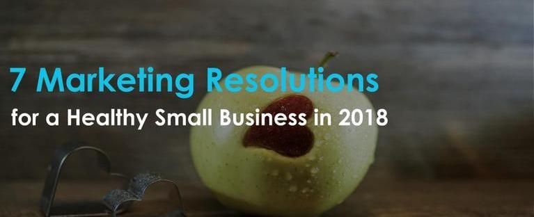 7 Marketing Resolutions you should consider for a Healthy Small Business in 2018