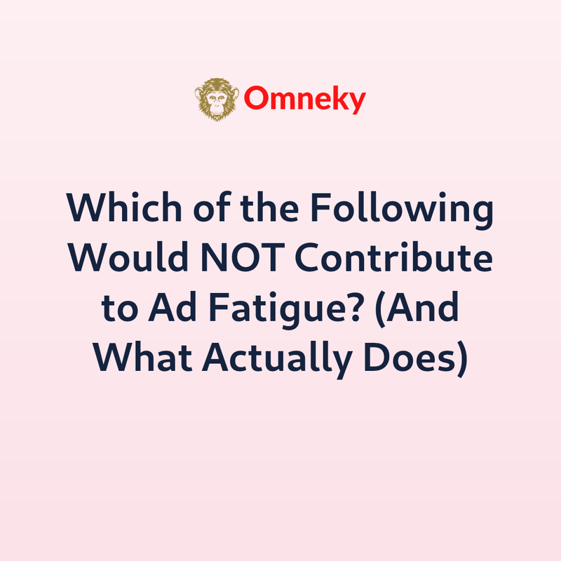 Which of the Following Would NOT Contribute to Ad Fatigue? (And What Actually Does)