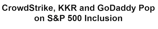 CrowdStrike, KKR, GoDaddy Pop on S&P 500 Inclusion headline