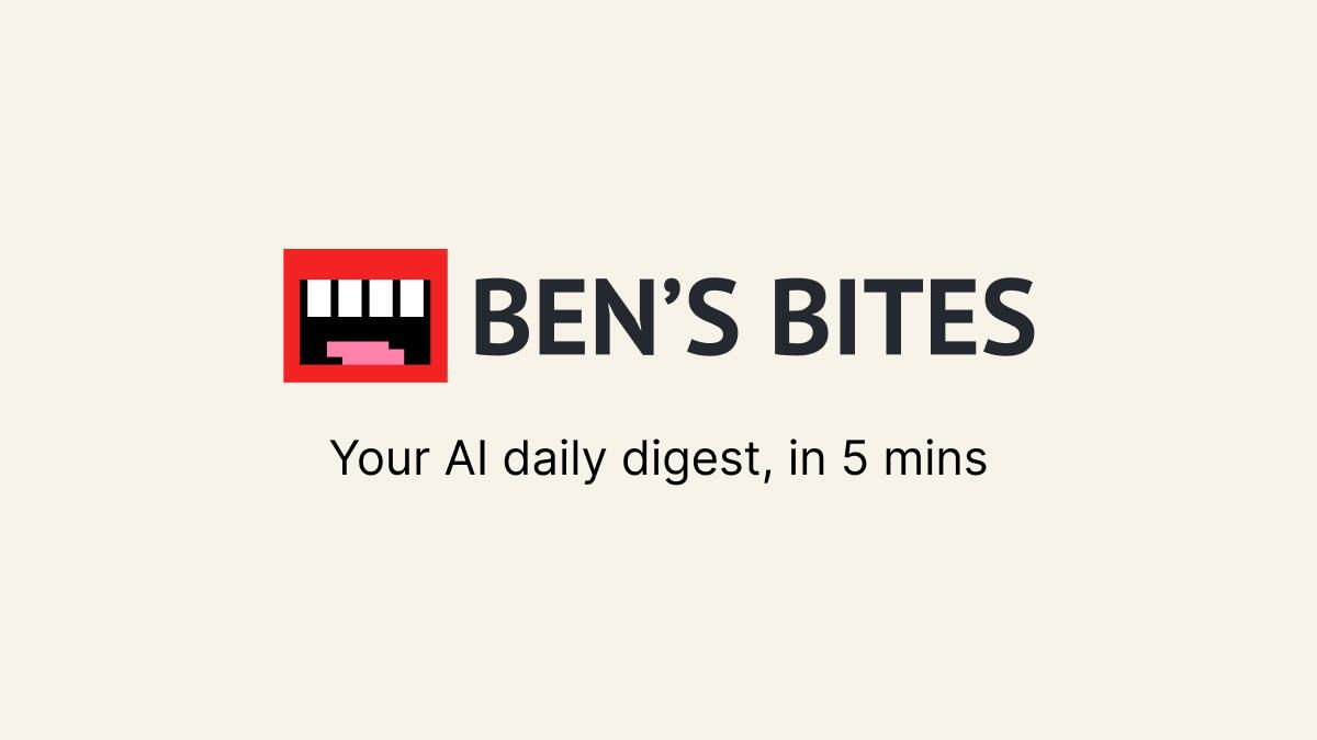 Ben’s Bites > Your daily dose of what's going on in AI