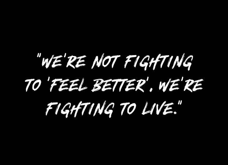 WE’RE NOT FIGHTING TO ‘FEEL BETTER’, WE’RE FIGHTING TO LIVE.