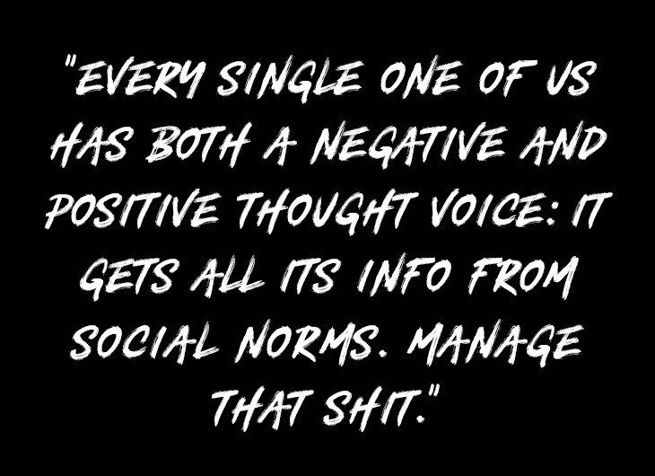 EVERY SINGLE ONE OF US HAS BOTH A NEGATIVE AND POSITIVE THOUGHT VOICE: IT GETS ALL ITS INFO FROM SOCIAL NORMS. MANAGE THAT SHIT.