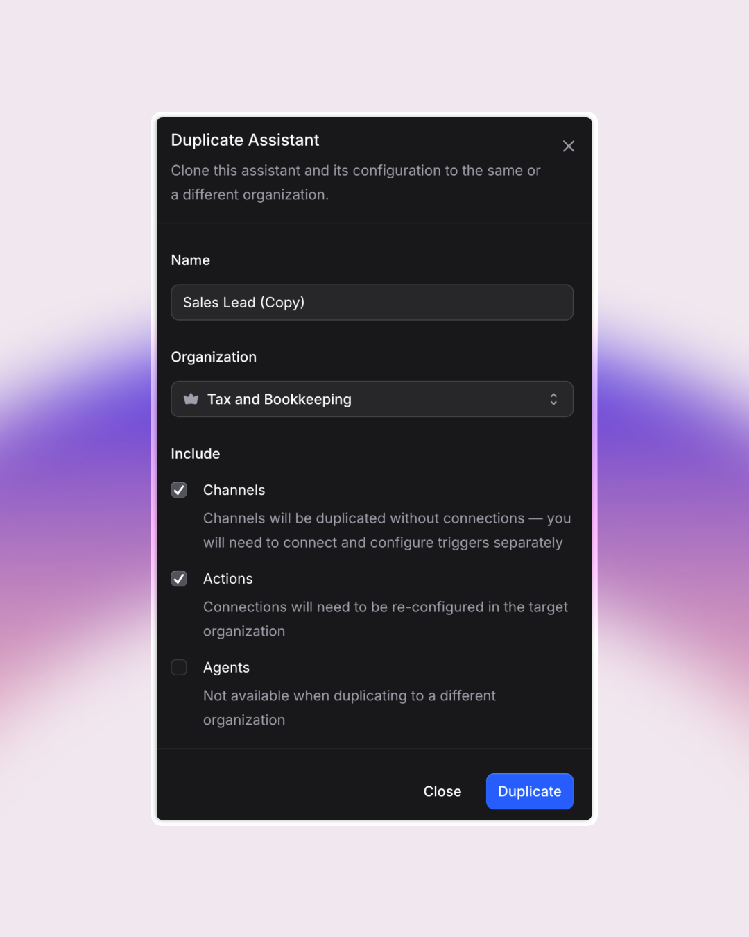 Invent (useinvent.com) Duplicate Assistant dialog UI. Shows fields for assistant name (“Sales Lead (Copy)”), target organization (“Tax and Bookkeeping”), and checkboxes to include Channels, Actions, and Agents (with guidance that agents aren’t available when duplicating to another org). The dialog sits on a modern soft purple/pink gradient background. Perfect for fast cloning and deployment of assistants across teams or organizations.
