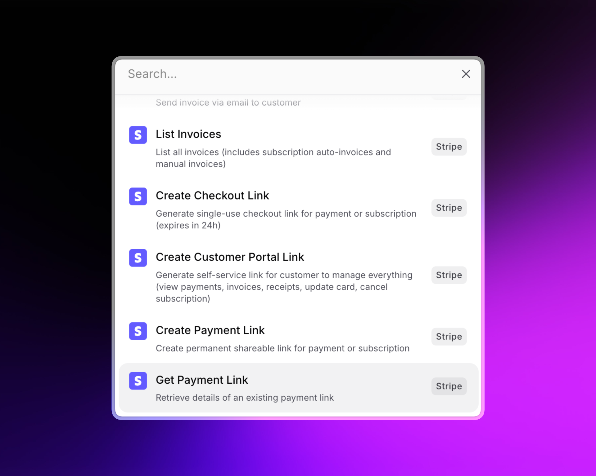 A search menu showing Stripe actions on a dark purple gradient background. Listed options include:  List Invoices (view all invoices, including subscriptions and manual) Create Checkout Link (single-use link for payment/subscription, expires in 24h) Create Customer Portal Link (self-service for managing payments, receipts, card updates, cancellations) Create Payment Link (permanent, shareable payment/subscription link) Get Payment Link (retrieve details of a payment link) All options display the Stripe logo and label.
