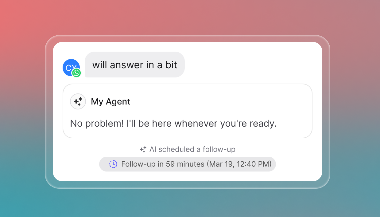 Chat screenshot where a user says “will answer in a bit.” The agent replies “No problem! I'll be here whenever you're ready.” Below, a note reads “AI scheduled a follow-up, Follow-up in 59 minutes (Mar 19, 12:40 PM).” The background is a coral-to-teal gradient, highlighting automation and reliability.