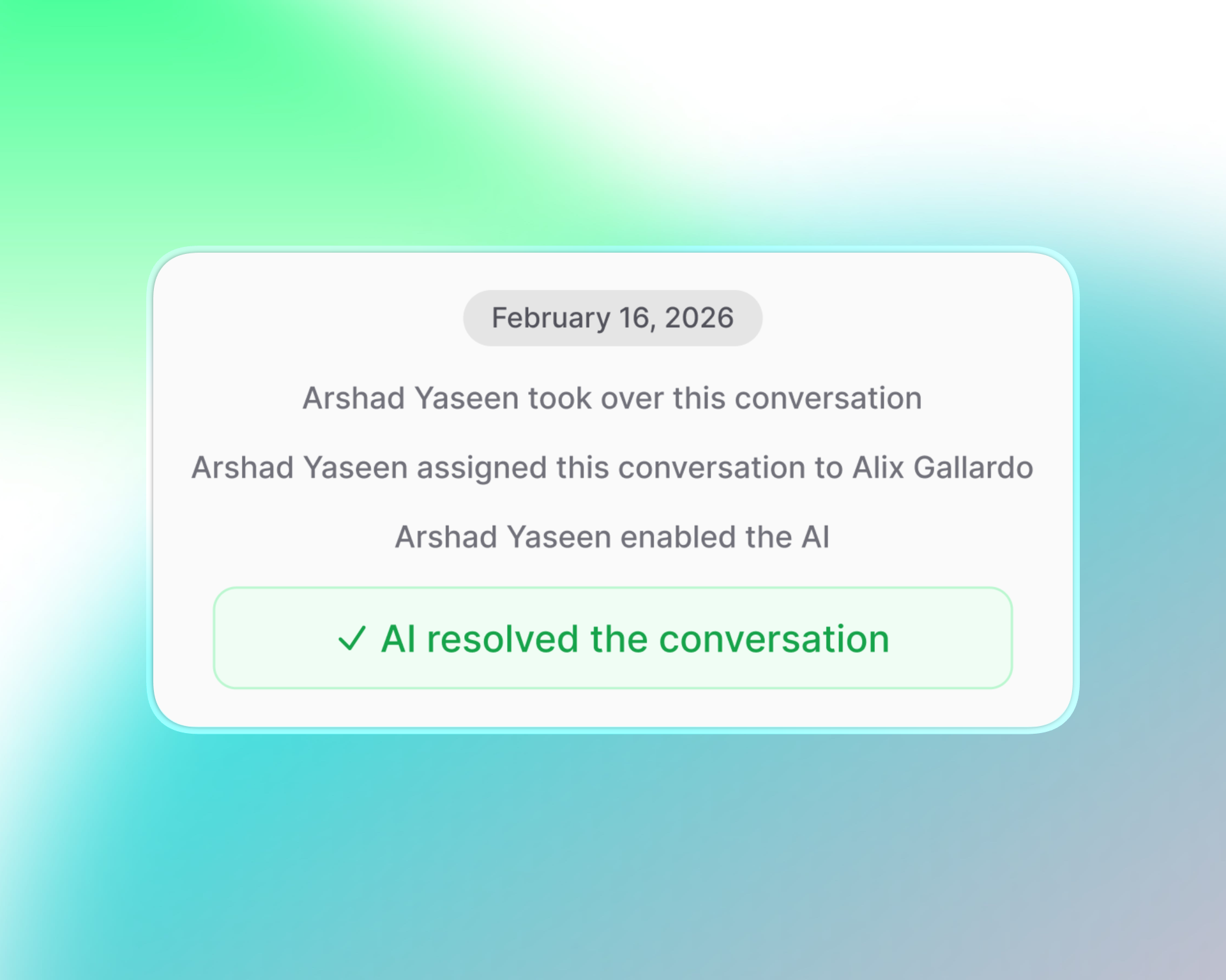 Screenshot of a support conversation timeline in Invent’s interface. Log shows:  February 16, 2026 Arshad Yaseen took over the conversation Conversation assigned to Alix Gallardo Arshad Yaseen enabled the AI Highlighted in green: “AI resolved the conversation” with a checkmark Presented on a white card with a blue-to-green dreamy gradient background, emphasizing collaborative and automated support tracking on useinvent.com.