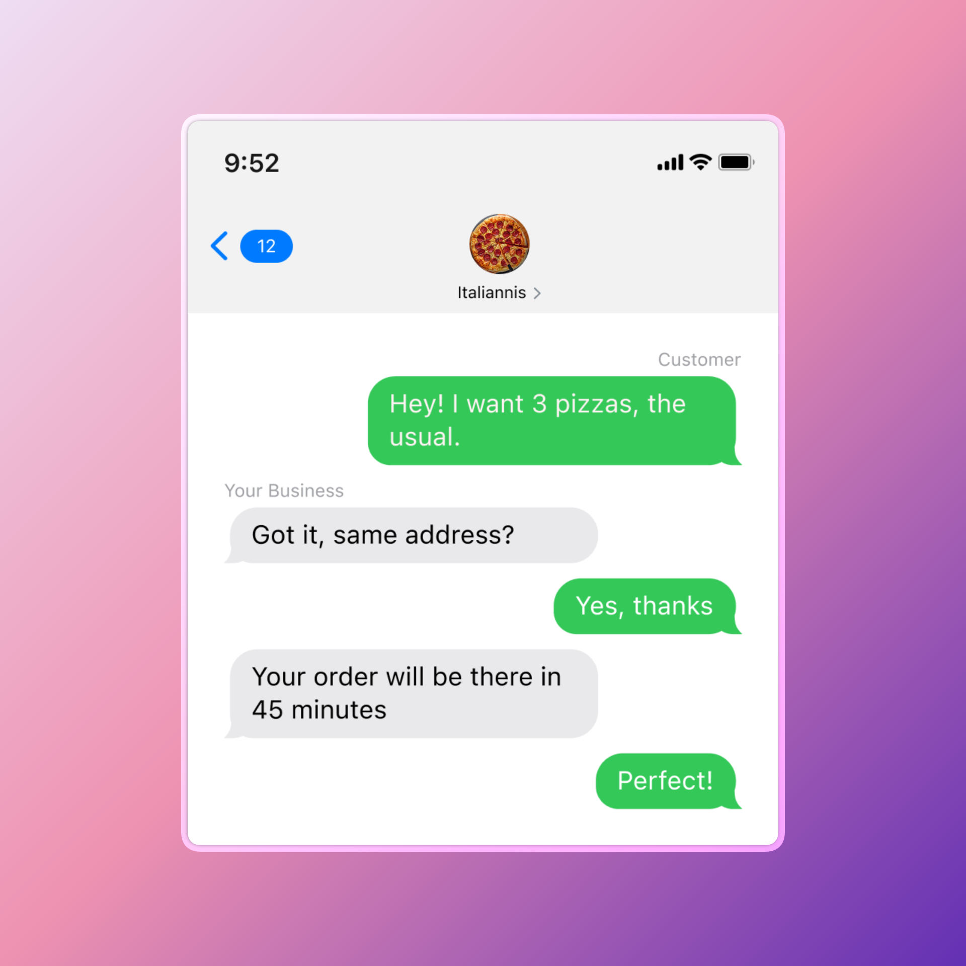 Screenshot of an SMS chat on a mobile phone between a customer and a business named Italiannis (pizza icon shown). Conversation:  Customer: “Hey! I want 3 pizzas, the usual.” Business: “Got it, same address?” Customer: “Yes, thanks” Business: “Your order will be there in 45 minutes” Customer: “Perfect!”